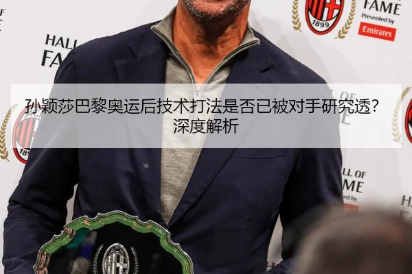 孙颖莎巴黎奥运后技术打法是否已被对手研究透？深度解析